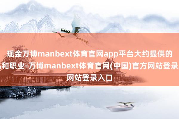 现金万博manbext体育官网app平台大约提供的产品和职业-万博manbext体育官网(中国)官方网站登录入口