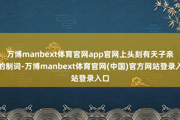 万博manbext体育官网app官网上头刻有天子亲颁的制词-万博manbext体育官网(中国)官方网站登录入口
