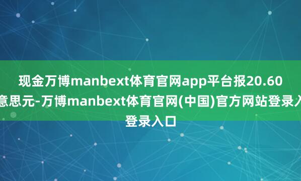 现金万博manbext体育官网app平台报20.60好意思元-万博manbext体育官网(中国)官方网站登录入口