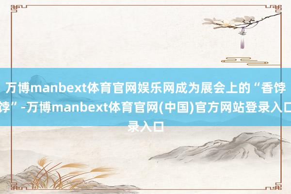 万博manbext体育官网娱乐网成为展会上的“香饽饽”-万博manbext体育官网(中国)官方网站登录入口
