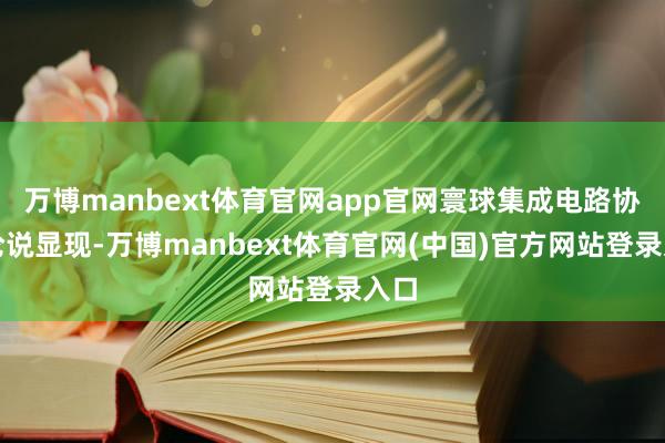 万博manbext体育官网app官网寰球集成电路协会论说显现-万博manbext体育官网(中国)官方网站登录入口