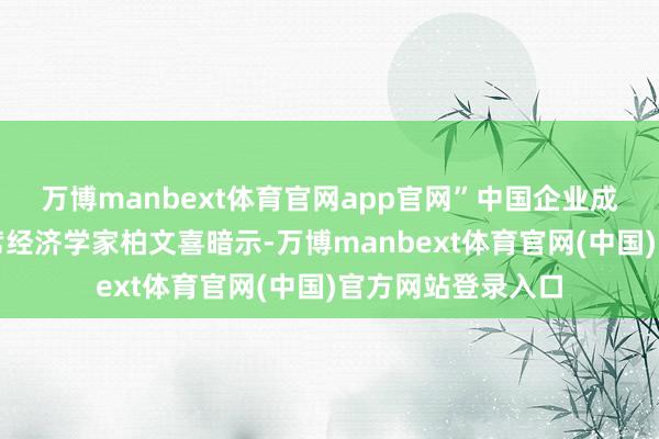 万博manbext体育官网app官网”中国企业成本定约中国区首席经济学家柏文喜暗示-万博manbext体育官网(中国)官方网站登录入口