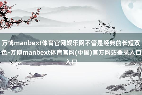 万博manbext体育官网娱乐网不管是经典的长短双色-万博manbext体育官网(中国)官方网站登录入口