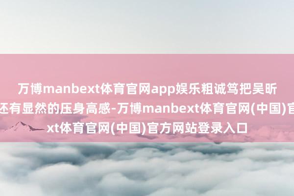 万博manbext体育官网app娱乐粗诚笃把吴昕的躯壳显胖一圈还有显然的压身高感-万博manbext体育官网(中国)官方网站登录入口