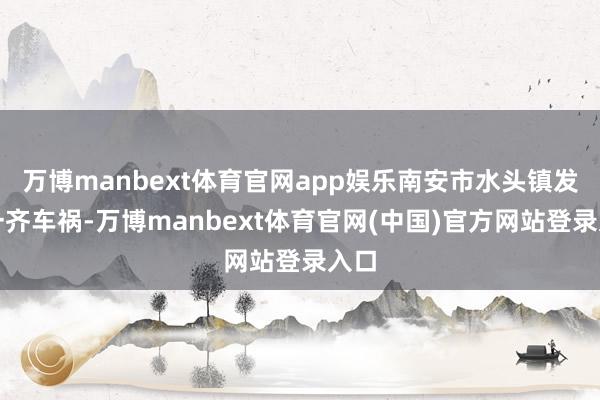 万博manbext体育官网app娱乐南安市水头镇发生一齐车祸-万博manbext体育官网(中国)官方网站登录入口