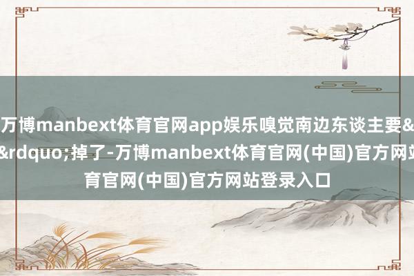 万博manbext体育官网app娱乐嗅觉南边东谈主要&ldquo;碎&rdquo;掉了-万博manbext体育官网(中国)官方网站登录入口