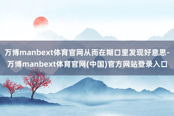 万博manbext体育官网从而在糊口里发现好意思-万博manbext体育官网(中国)官方网站登录入口