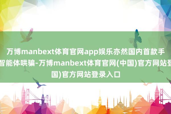 万博manbext体育官网app娱乐亦然国内首款手机端AI智能体哄骗-万博manbext体育官网(中国)官方网站登录入口