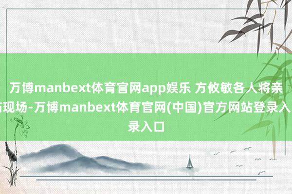 万博manbext体育官网app娱乐 方攸敏各人将亲临现场-万博manbext体育官网(中国)官方网站登录入口
