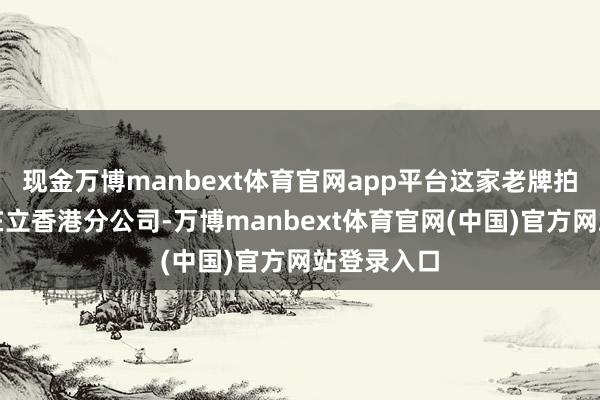 现金万博manbext体育官网app平台这家老牌拍卖行认实在立香港分公司-万博manbext体育官网(中国)官方网站登录入口