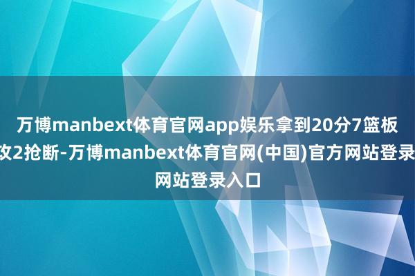 万博manbext体育官网app娱乐拿到20分7篮板6助攻2抢断-万博manbext体育官网(中国)官方网站登录入口