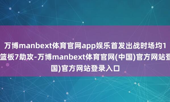 万博manbext体育官网app娱乐首发出战时场均14.5分6篮板7助攻-万博manbext体育官网(中国)官方网站登录入口