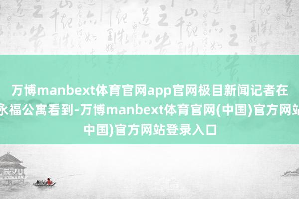 万博manbext体育官网app官网极目新闻记者在事发小区永福公寓看到-万博manbext体育官网(中国)官方网站登录入口