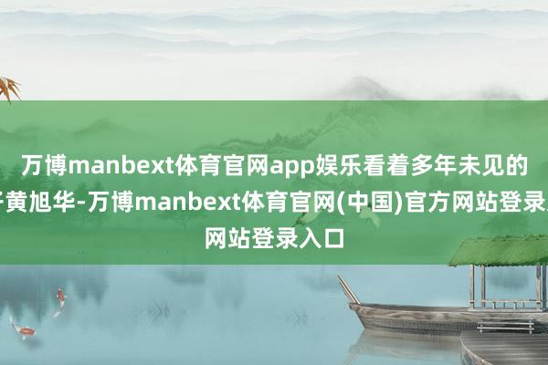 万博manbext体育官网app娱乐看着多年未见的犬子黄旭华-万博manbext体育官网(中国)官方网站登录入口