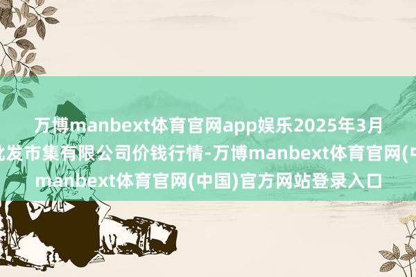 万博manbext体育官网app娱乐2025年3月23日青岛东庄头蔬菜批发市集有限公司价钱行情-万博manbext体育官网(中国)官方网站登录入口