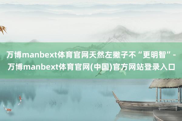 万博manbext体育官网天然左撇子不“更明智”-万博manbext体育官网(中国)官方网站登录入口