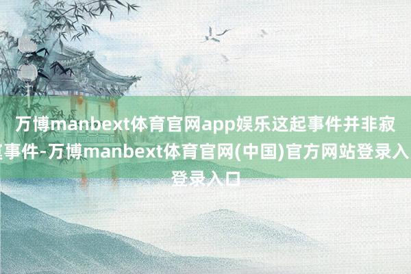 万博manbext体育官网app娱乐这起事件并非寂寞事件-万博manbext体育官网(中国)官方网站登录入口