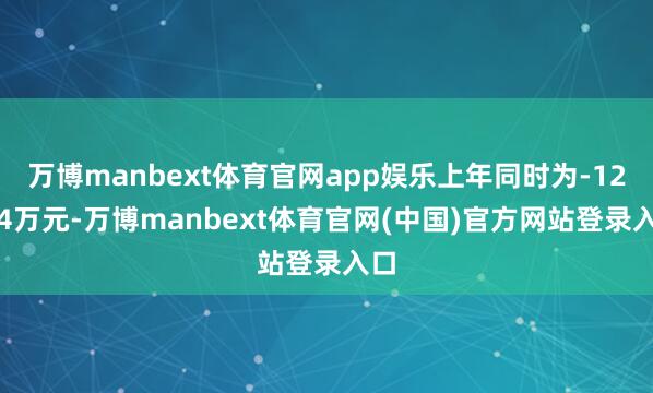 万博manbext体育官网app娱乐上年同时为-12.04万元-万博manbext体育官网(中国)官方网站登录入口