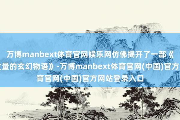 万博manbext体育官网娱乐网仿佛揭开了一部《当代躯壳与发量的玄幻物语》-万博manbext体育官网(中国)官方网站登录入口