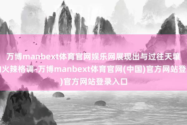 万博manbext体育官网娱乐网展现出与过往天壤之隔的火辣格调-万博manbext体育官网(中国)官方网站登录入口