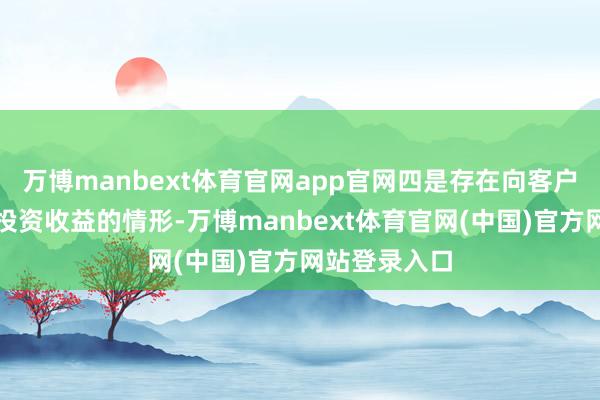 万博manbext体育官网app官网四是存在向客户应允及保证投资收益的情形-万博manbext体育官网(中国)官方网站登录入口