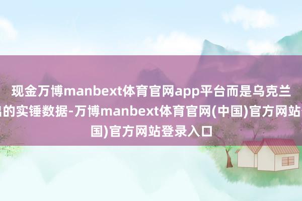 现金万博manbext体育官网app平台而是乌克兰官方给出的实锤数据-万博manbext体育官网(中国)官方网站登录入口