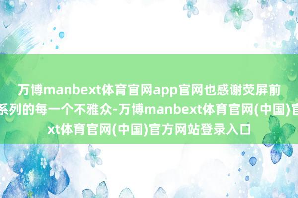 万博manbext体育官网app官网也感谢荧屏前心爱《庆余年》系列的每一个不雅众-万博manbext体育官网(中国)官方网站登录入口