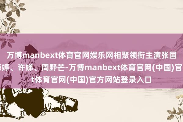 万博manbext体育官网娱乐网相聚领衔主演张国立、佟大为、梅婷、许娣、周野芒-万博manbext体育官网(中国)官方网站登录入口