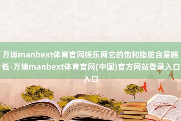 万博manbext体育官网娱乐网它的饱和脂肪含量略低-万博manbext体育官网(中国)官方网站登录入口