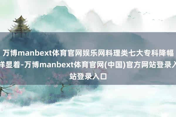 万博manbext体育官网娱乐网料理类七大专科降幅一样显着-万博manbext体育官网(中国)官方网站登录入口