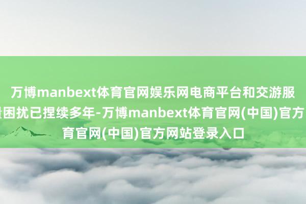 万博manbext体育官网娱乐网电商平台和交游服务平台的流量困扰已捏续多年-万博manbext体育官网(中国)官方网站登录入口