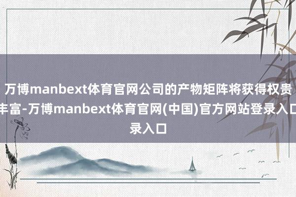 万博manbext体育官网公司的产物矩阵将获得权贵丰富-万博manbext体育官网(中国)官方网站登录入口