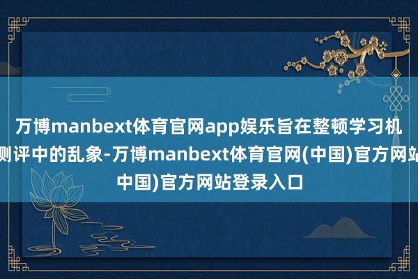 万博manbext体育官网app娱乐旨在整顿学习机行业直播测评中的乱象-万博manbext体育官网(中国)官方网站登录入口