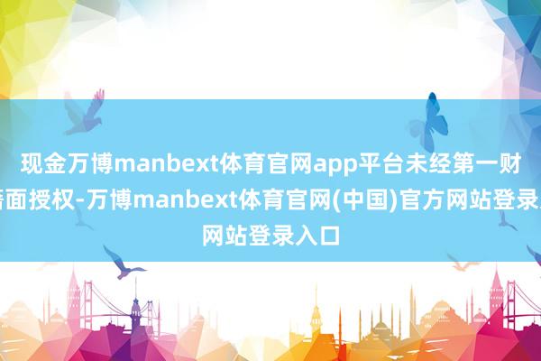 现金万博manbext体育官网app平台未经第一财经籍面授权-万博manbext体育官网(中国)官方网站登录入口