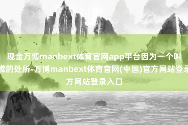 现金万博manbext体育官网app平台因为一个叫苏岩礁的处所-万博manbext体育官网(中国)官方网站登录入口