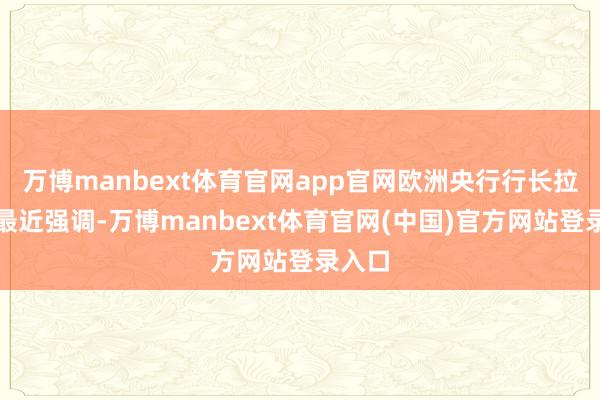 万博manbext体育官网app官网欧洲央行行长拉加德最近强调-万博manbext体育官网(中国)官方网站登录入口