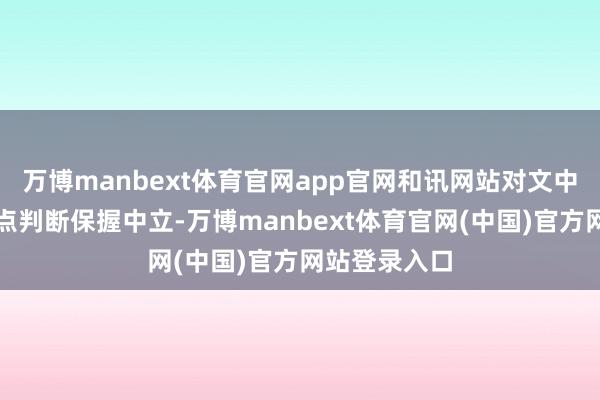 万博manbext体育官网app官网和讯网站对文中论说、不雅点判断保握中立-万博manbext体育官网(中国)官方网站登录入口