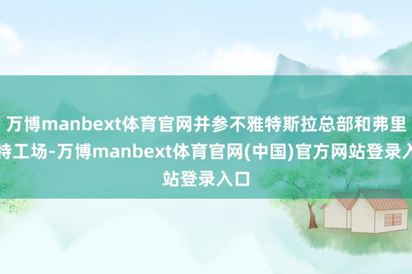 万博manbext体育官网并参不雅特斯拉总部和弗里蒙特工场-万博manbext体育官网(中国)官方网站登录入口