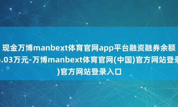 现金万博manbext体育官网app平台融资融券余额4196.03万元-万博manbext体育官网(中国)官方网站登录入口
