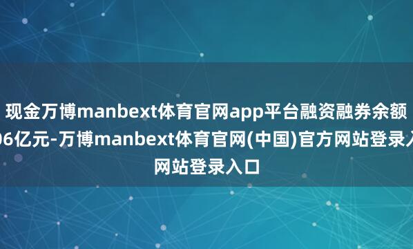 现金万博manbext体育官网app平台融资融券余额8.06亿元-万博manbext体育官网(中国)官方网站登录入口