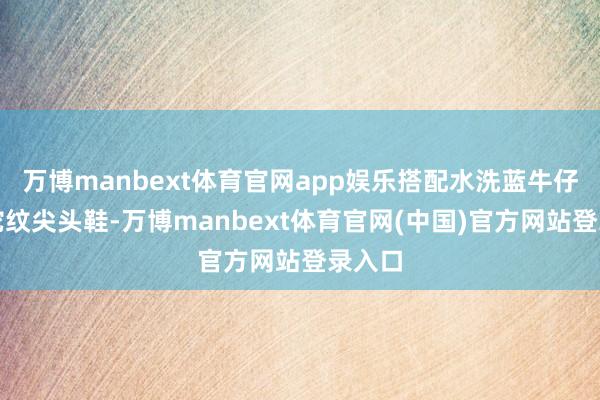 万博manbext体育官网app娱乐搭配水洗蓝牛仔裤和蛇纹尖头鞋-万博manbext体育官网(中国)官方网站登录入口
