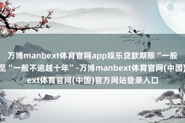 万博manbext体育官网app娱乐贷款期限“一般不逾越七年”放宽至“一般不逾越十年”-万博manbext体育官网(中国)官方网站登录入口