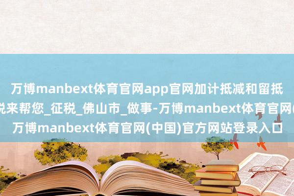万博manbext体育官网app官网加计抵减和留抵退税到底有啥差别？税税来帮您_征税_佛山市_做事-万博manbext体育官网(中国)官方网站登录入口