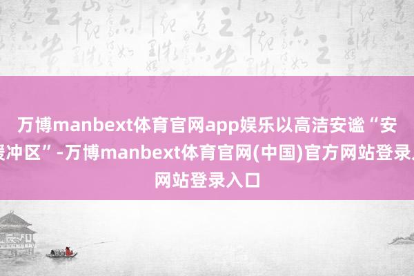 万博manbext体育官网app娱乐以高洁安谧“安全缓冲区”-万博manbext体育官网(中国)官方网站登录入口
