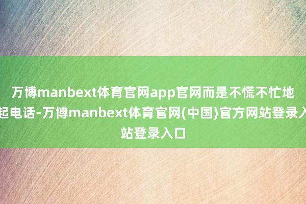 万博manbext体育官网app官网而是不慌不忙地提起电话-万博manbext体育官网(中国)官方网站登录入口