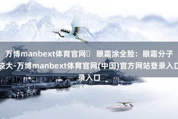 万博manbext体育官网❌ 眼霜涂全脸：眼霜分子较大-万博manbext体育官网(中国)官方网站登录入口