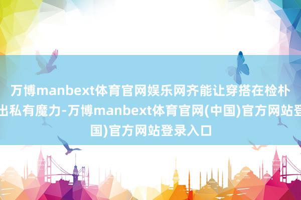 万博manbext体育官网娱乐网齐能让穿搭在检朴中展现出私有魔力-万博manbext体育官网(中国)官方网站登录入口