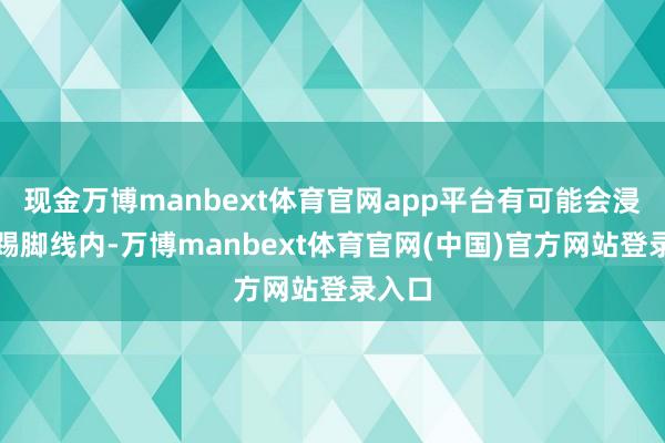 现金万博manbext体育官网app平台有可能会浸透到踢脚线内-万博manbext体育官网(中国)官方网站登录入口