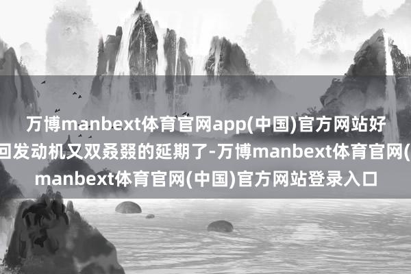万博manbext体育官网app(中国)官方网站好意思军奉求厚望的变轮回发动机又双叒叕的延期了-万博manbext体育官网(中国)官方网站登录入口