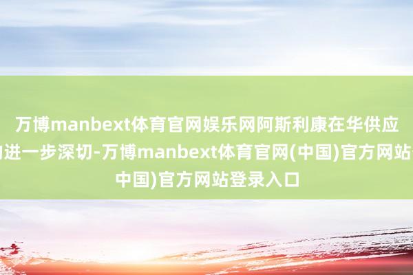 万博manbext体育官网娱乐网阿斯利康在华供应链布局的进一步深切-万博manbext体育官网(中国)官方网站登录入口
